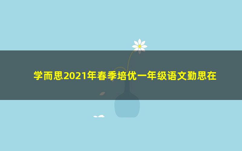 学而思2021年春季培优一年级语文勤思在线潘晓琳（完结）（14.6G高清视频）