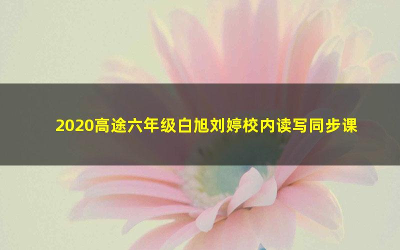 2020高途六年级白旭刘婷校内读写同步课程春季班（4.14G高清视频）