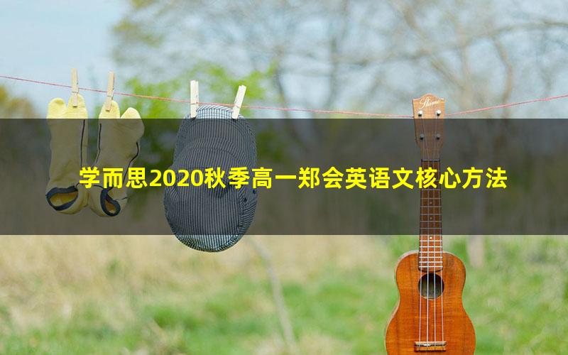 学而思2020秋季高一郑会英语文核心方法课（完结）（2020-2021学年6.08G高清视频）