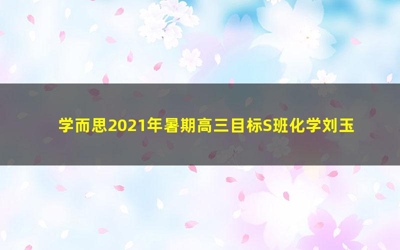 学而思2021年暑期高三目标S班化学刘玉（完结）（2022学年5.56G高清视频）