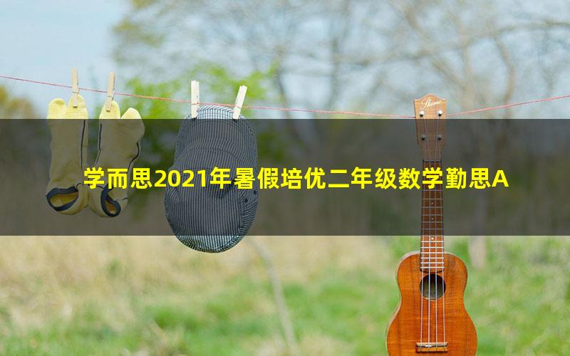 学而思2021年暑假培优二年级数学勤思A+在线何俞霖(完结)(5.79G高清视频)