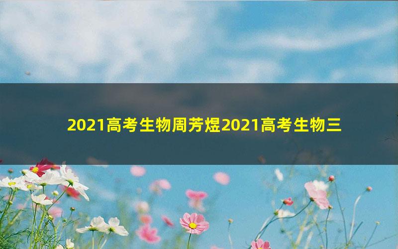 2021高考生物周芳煜2021高考生物三月模拟模考班（2.17G高清视频）