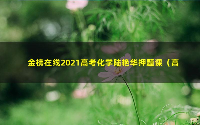 金榜在线2021高考化学陆艳华押题课（高清视频）