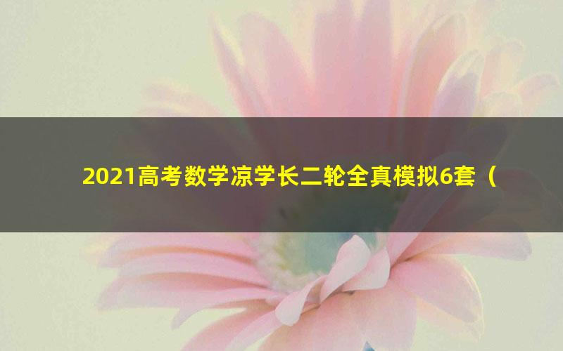 2021高考数学凉学长二轮全真模拟6套（含监考+改卷+学情分析报告）（4.27G高清视频）