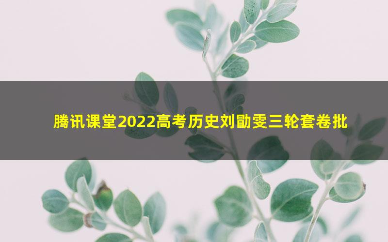 腾讯课堂2022高考历史刘勖雯三轮套卷批改班 