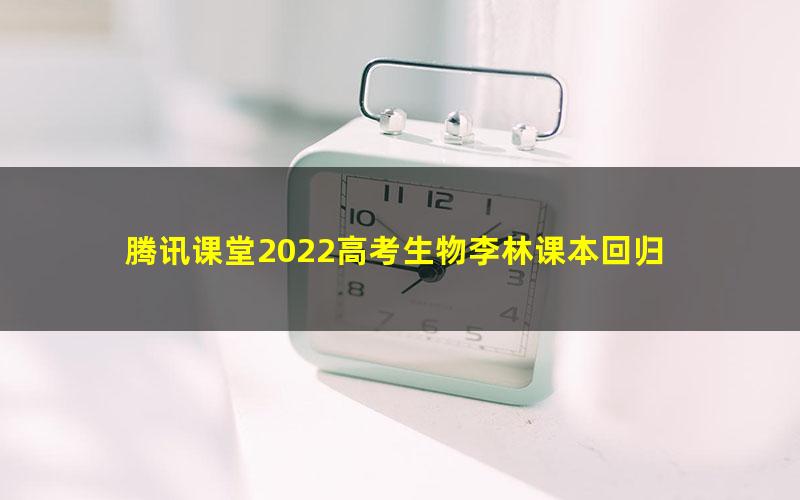 腾讯课堂2022高考生物李林课本回归 