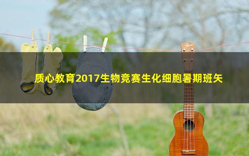 质心教育2017生物竞赛生化细胞暑期班矢斌老师 