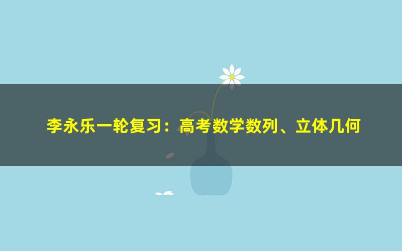 李永乐一轮复习：高考数学数列、立体几何 