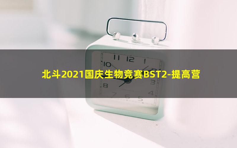 北斗2021国庆生物竞赛BST2-提高营（济南动物和植物专题）（32.7G高清视频）