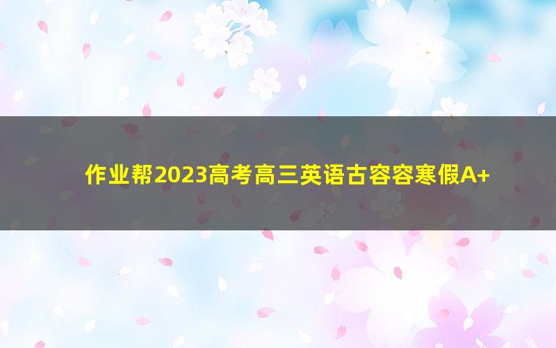 作业帮2023高考高三英语古容容寒假A+班 