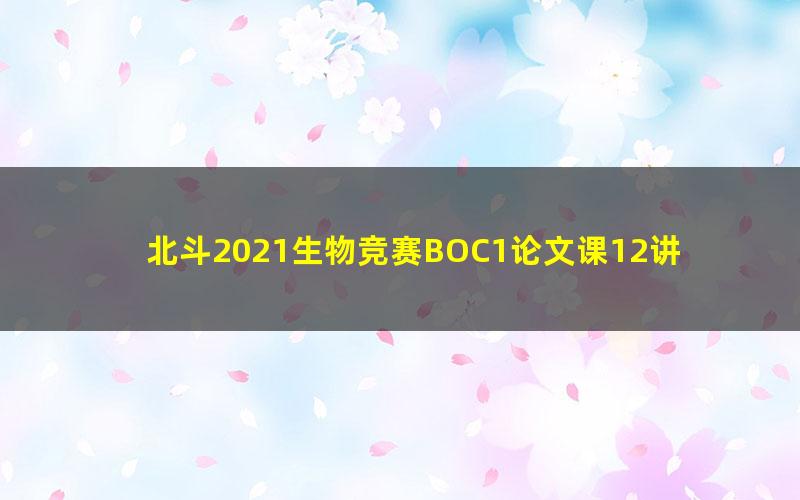 北斗2021生物竞赛BOC1论文课12讲（无讲义）（2.78G高清视频）