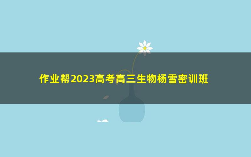 作业帮2023高考高三生物杨雪密训班 