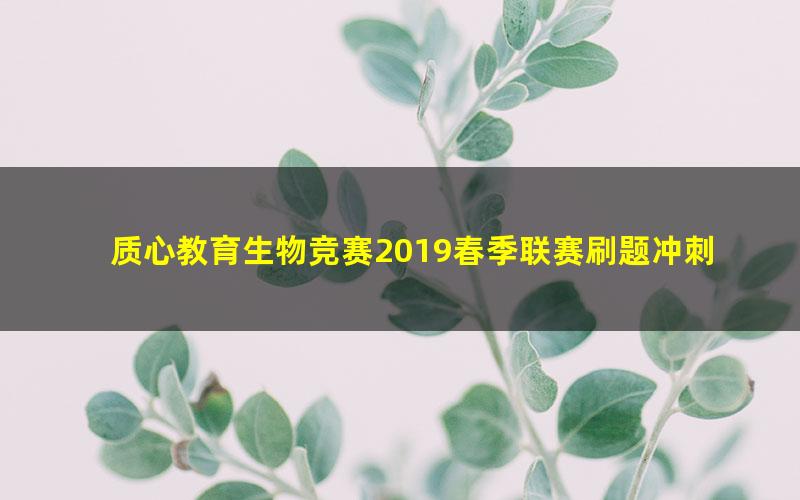 质心教育生物竞赛2019春季联赛刷题冲刺—进阶班6讲（生物竞赛刷题）