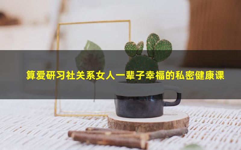 算爱研习社关系女人一辈子幸福的私密健康课(8节)(242M高清视频)
