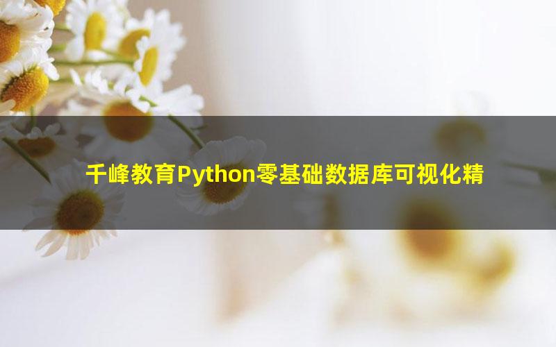 千峰教育Python零基础数据库可视化精品教程（11.1G超清视频）