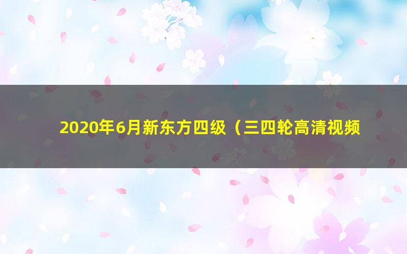 2020年6月新东方四级（三四轮高清视频）