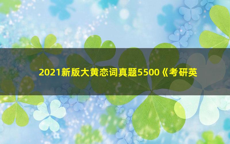 2021新版大黄恋词真题5500《考研英语真题5500词》（58.9G超清视频）