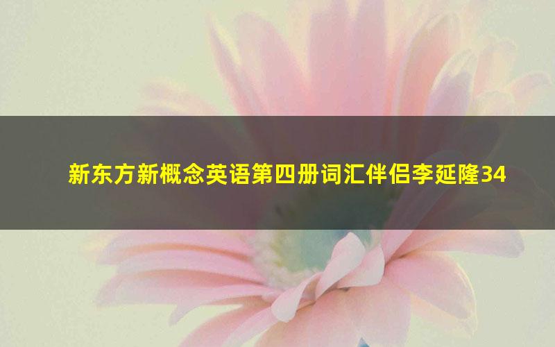 新东方新概念英语第四册词汇伴侣李延隆34课时重点词（3.13G标清视频）