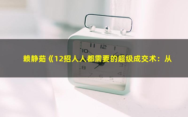 赖静茹《12招人人都需要的超级成交术：从光问不买，到一聊就下单！》（完结）（高清视频）