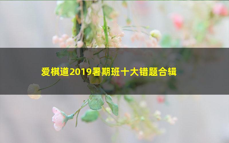 爱棋道2019暑期班十大错题合辑 