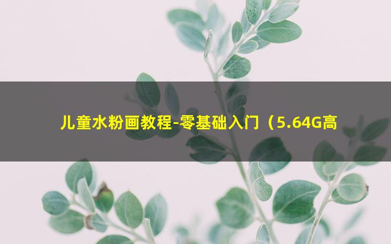 儿童水粉画教程-零基础入门（5.64G高清视频）