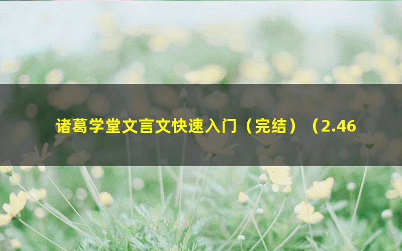 诸葛学堂文言文快速入门（完结）（2.46G高清视频）