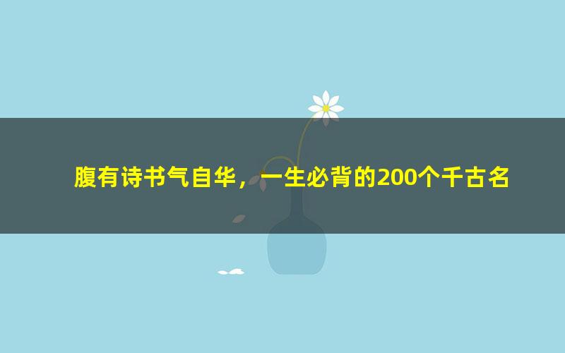 腹有诗书气自华，一生必背的200个千古名句 