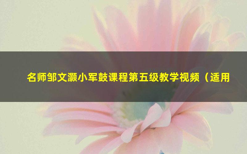 名师邹文灏小军鼓课程第五级教学视频（适用考级进阶学生）