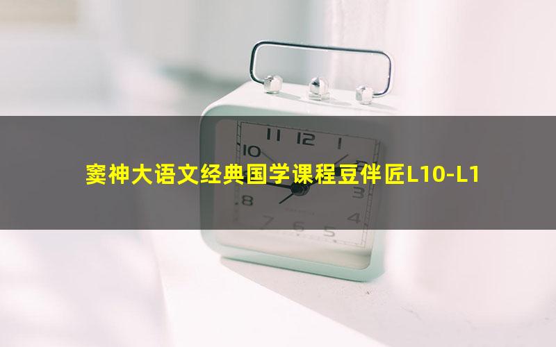 窦神大语文经典国学课程豆伴匠L10-L12（豆神）（41.2G高清视频）