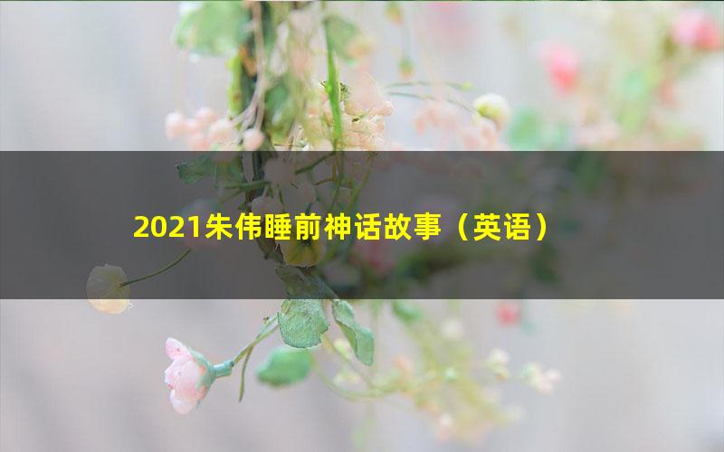 2021朱伟睡前神话故事（英语）