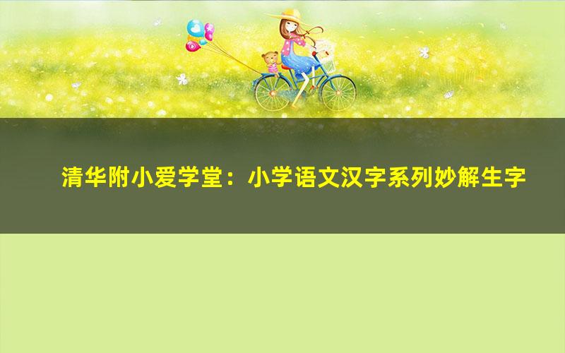 清华附小爱学堂：小学语文汉字系列妙解生字147集（完结）