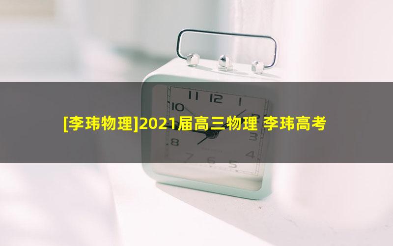 [李玮物理]2021届高三物理 李玮高考物理三轮复习终极预测