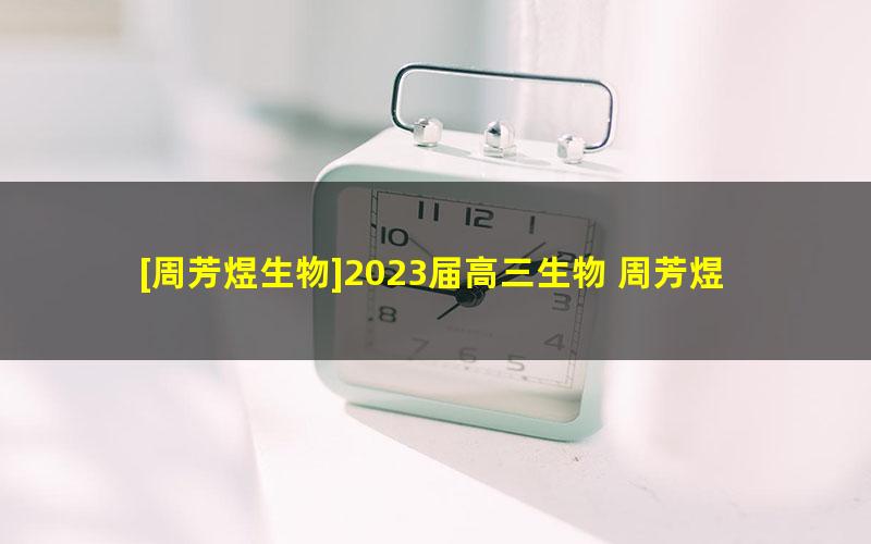 [周芳煜生物]2023届高三生物 周芳煜高考生物二轮复习真题详解