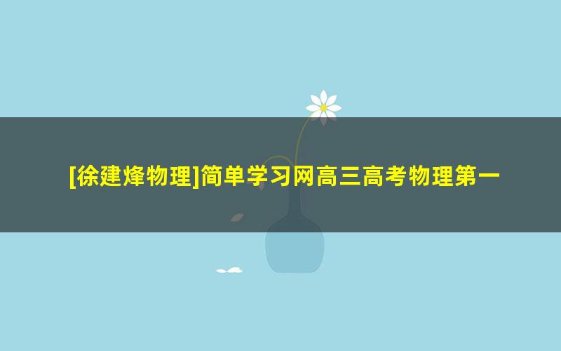 [徐建烽物理]简单学习网高三高考物理第一轮总复习课程