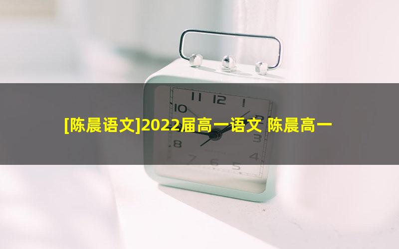 [陈晨语文]2022届高一语文 陈晨高一语文冲顶班-2021年暑假班