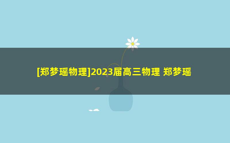 [郑梦瑶物理]2023届高三物理 郑梦瑶高考物理A+班一轮复习-2022年秋季班