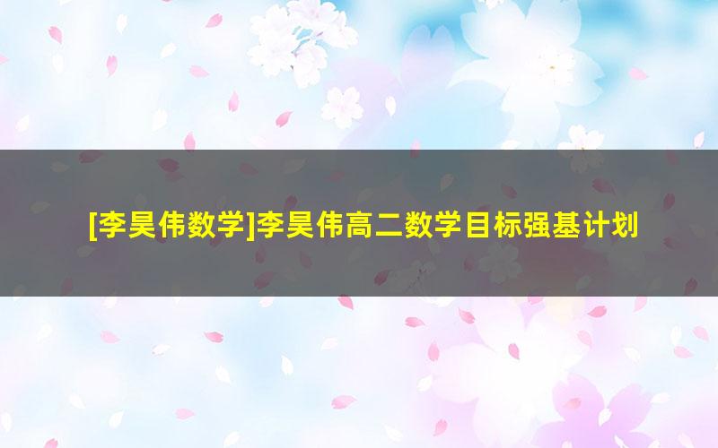 [李昊伟数学]李昊伟高二数学目标强基计划班二期-2020暑期