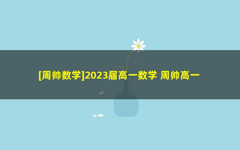 [周帅数学]2023届高一数学 周帅高一数学系统班-2023年寒假班