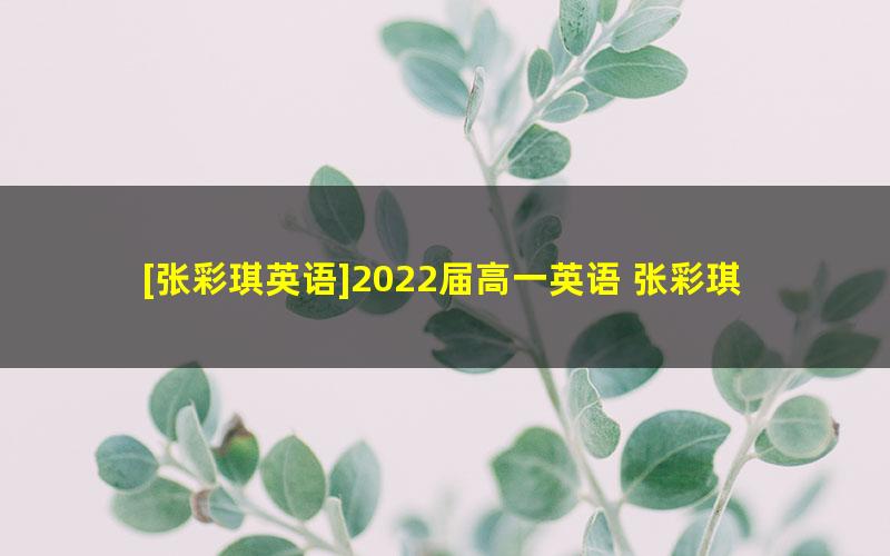 [张彩琪英语]2022届高一英语 张彩琪高一英语尖端班-2021年暑假班