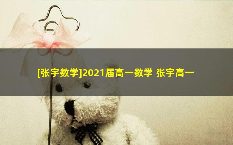 [张宇数学]2021届高一数学 张宇高一数学系统班（必修1+必修4）-2020年秋季班