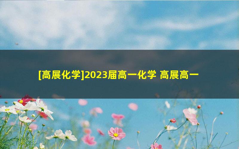 [高展化学]2023届高一化学 高展高一化学系统班-2022年暑假班