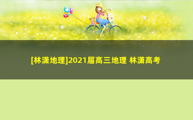 [林潇地理]2021届高三地理 林潇高考地理一轮复习-2021年寒假班