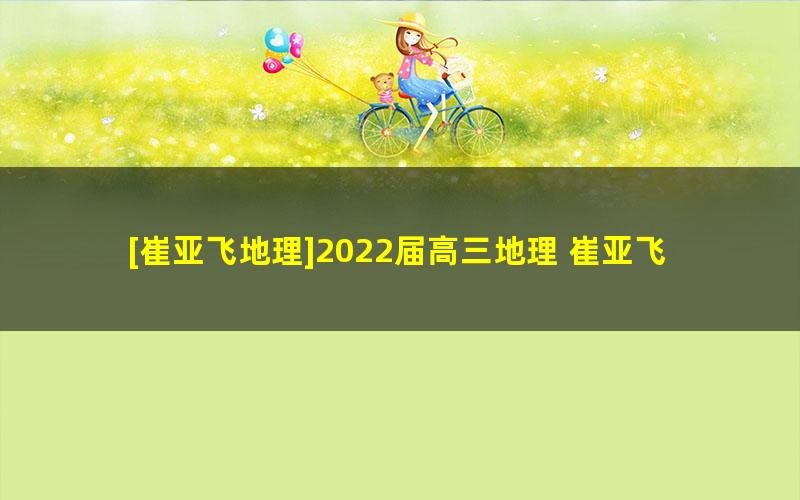 [崔亚飞地理]2022届高三地理 崔亚飞高考地理A+班一轮复习-2021年秋季班