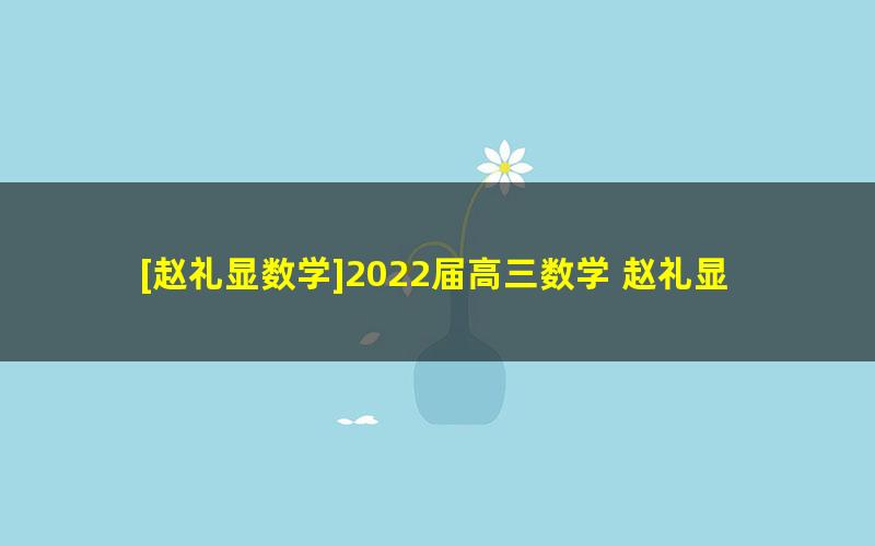 [赵礼显数学]2022届高三数学 赵礼显高考数学春季百日冲刺班