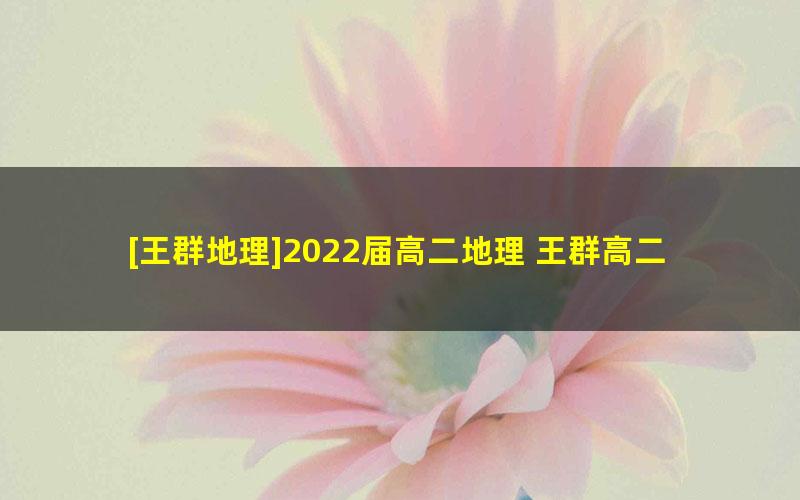 [王群地理]2022届高二地理 王群高二地理尖端班-2022年春季班