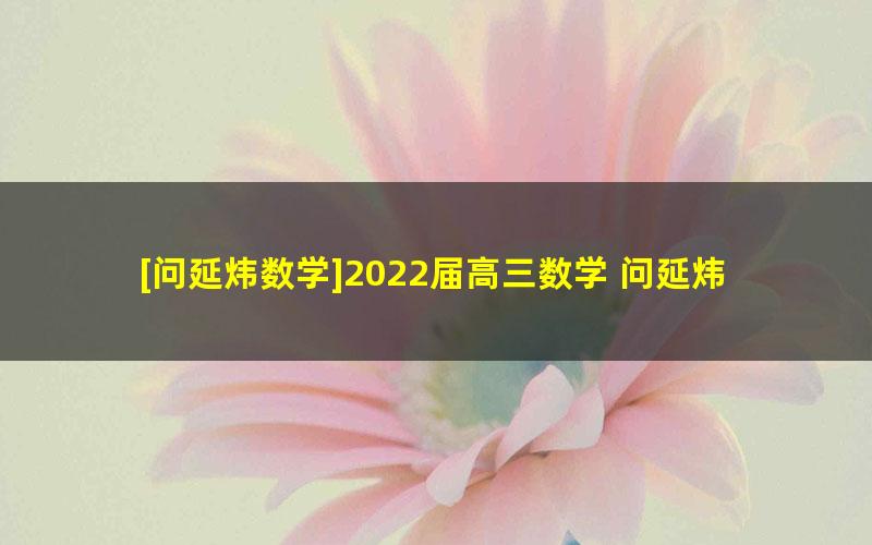 [问延炜数学]2022届高三数学 问延炜高考数学S班二轮复习-2022年寒假班