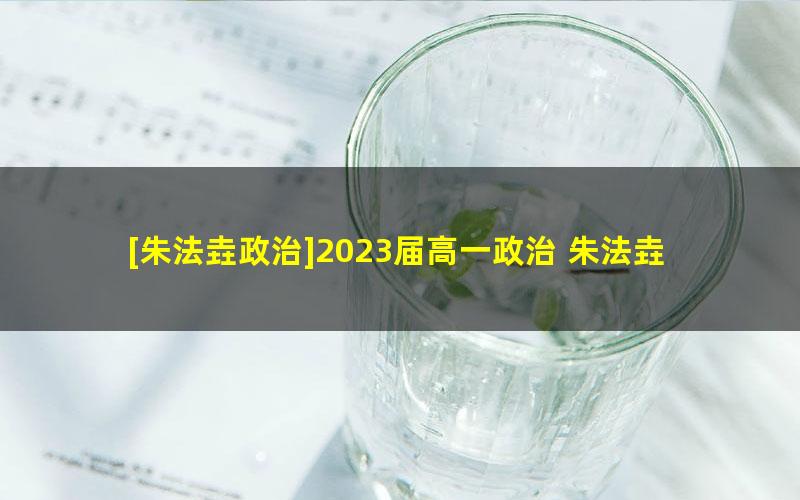 [朱法垚政治]2023届高一政治 朱法垚高一政治系统班-2022年暑假班