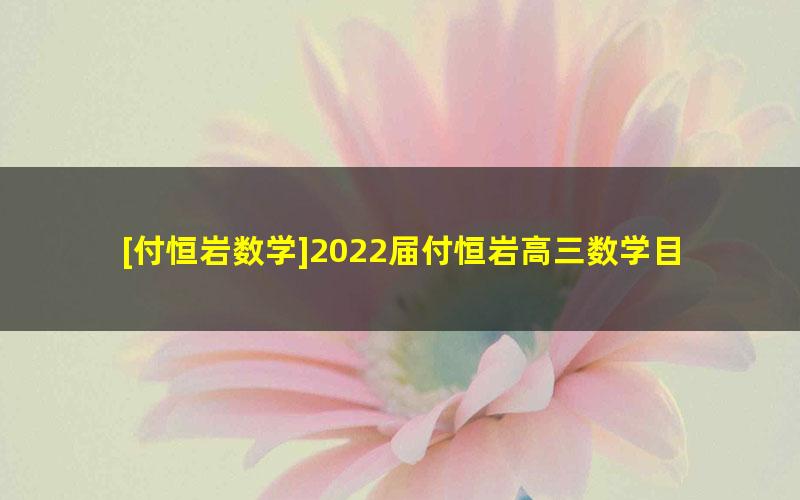 [付恒岩数学]2022届付恒岩高三数学目标S班-2022春季