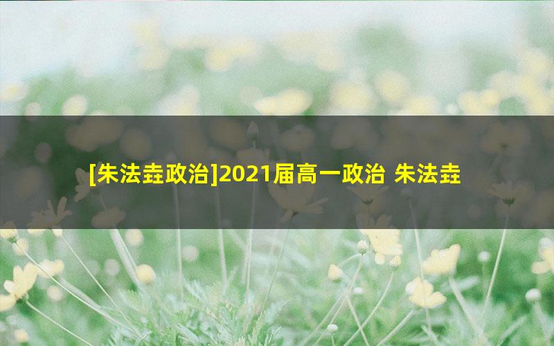 [朱法垚政治]2021届高一政治 朱法垚高一政治系统班-2020年暑假班