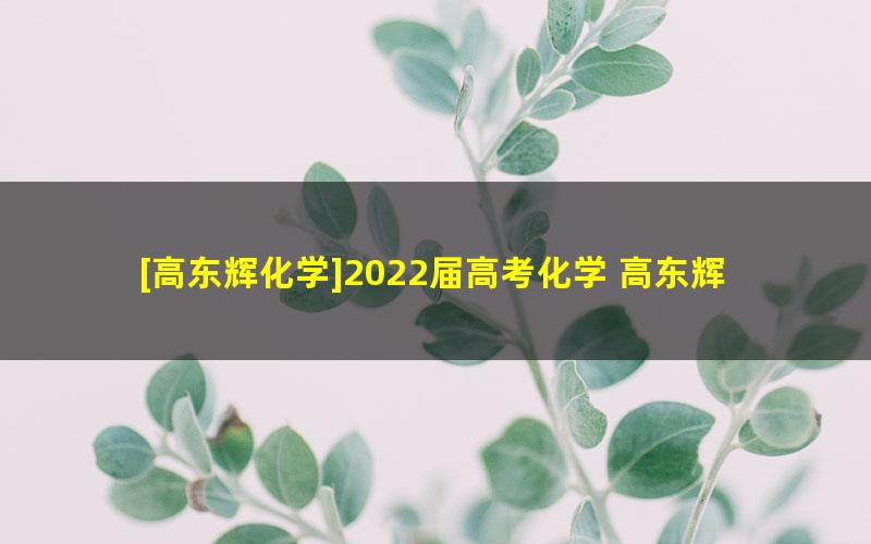 [高东辉化学]2022届高考化学 高东辉二轮复习目标班 （寒假班）[完结]